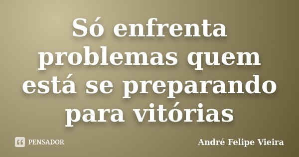 Só enfrenta problemas quem está se preparando para vitórias... Frase de André Felipe Vieira.