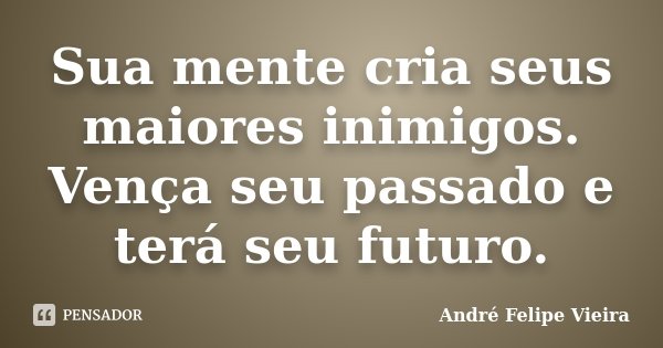 Sua mente cria seus maiores inimigos. Vença seu passado e terá seu futuro.... Frase de André Felipe Vieira.