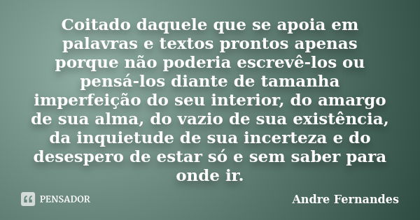 Coitado daquele que se apoia em palavras e textos prontos apenas porque não poderia escrevê-los ou pensá-los diante de tamanha imperfeição do seu interior, do a... Frase de André Fernandes.