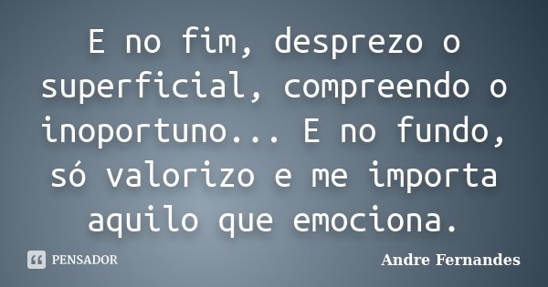 E no fim, desprezo o superficial, compreendo o inoportuno... E no fundo, só valorizo e me importa aquilo que emociona.... Frase de André Fernandes.