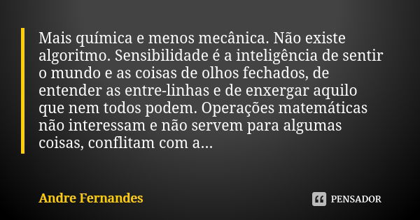 Mais química e menos mecânica. Não existe algoritmo. Sensibilidade é a inteligência de sentir o mundo e as coisas de olhos fechados, de entender as entre-linhas... Frase de André Fernandes.