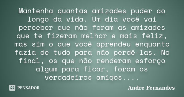 Mantenha quantas amizades puder ao longo da vida. Um dia você vai perceber que não foram as amizades que te fizeram melhor e mais feliz, mas sim o que você apre... Frase de André Fernandes.