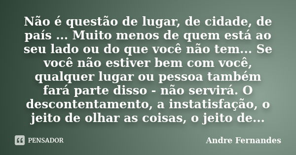 Não é questão de lugar, de cidade, de país ... Muito menos de quem está ao seu lado ou do que você não tem... Se você não estiver bem com você, qualquer lugar o... Frase de André Fernandes.