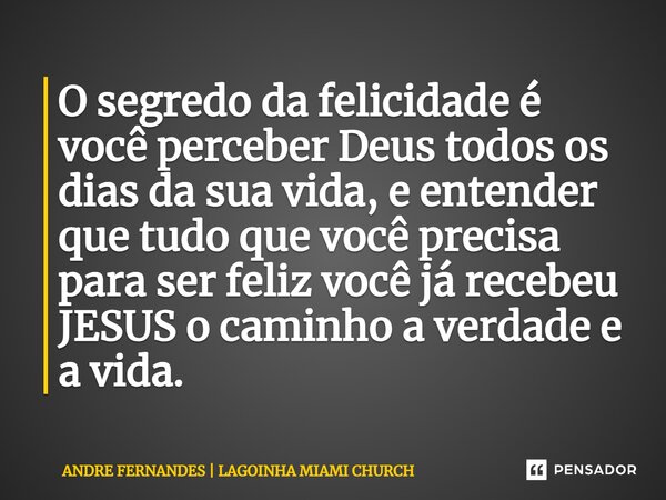 O segredo da felicidade é você perceber Deus todos os dias da sua vida, e entender que tudo que você precisa para ser feliz você já recebeu JESUS o caminho a ve... Frase de ANDRE FERNANDES  LAGOINHA MIAMI CHURCH.