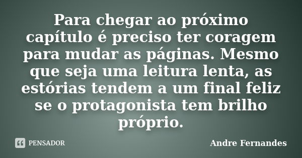 Para chegar ao próximo capítulo é preciso ter coragem para mudar as páginas. Mesmo que seja uma leitura lenta, as estórias tendem a um final feliz se o protagon... Frase de André Fernandes.