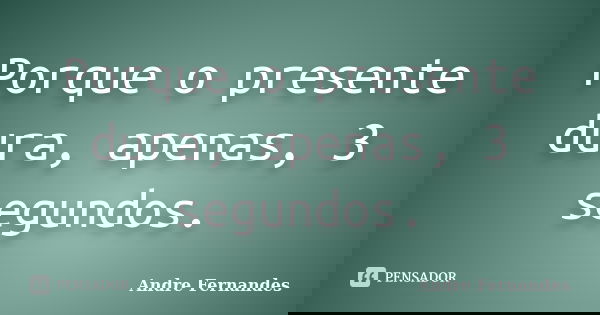Porque o presente dura, apenas, 3 segundos.... Frase de André Fernandes.