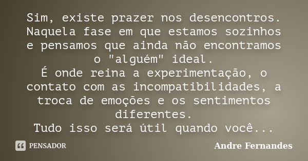 Sim, existe prazer nos desencontros. Naquela fase em que estamos sozinhos e pensamos que ainda não encontramos o "alguém" ideal. É onde reina a experi... Frase de André Fernandes.