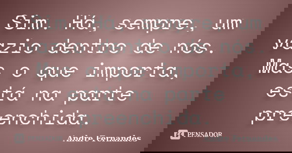 Sim. Há, sempre, um vazio dentro de nós. Mas o que importa, está na parte preenchida.... Frase de André Fernandes.