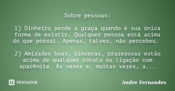 Sobre pessoas: 1) Dinheiro perde a graça quando é sua única forma de existir. Qualquer pessoa está acima do que possui. Apenas, talvez, não percebeu. 2) Amizade... Frase de André Fernandes.