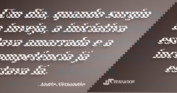 Um dia, quando surgiu a inveja, a iniciativa estava amarrada e a incompetência já estava lá.... Frase de André Fernandes.