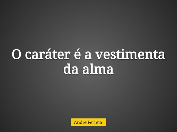 O caráter é a vestimenta da alma... Frase de Andre Ferreia.