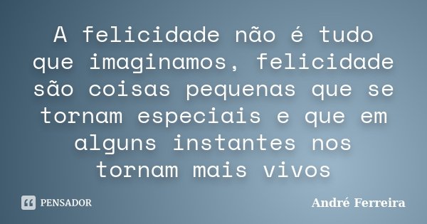 A felicidade não é tudo que imaginamos, felicidade são coisas pequenas que se tornam especiais e que em alguns instantes nos tornam mais vivos... Frase de Andre Ferreira.