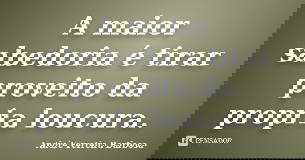 A maior sabedoria é tirar proveito da propria loucura.... Frase de André Ferreira Barbosa.