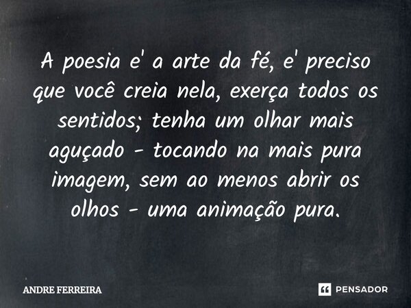 ⁠A poesia e' a arte da fé, e' preciso que você creia nela, exerça todos os sentidos; tenha um olhar mais aguçado - tocando na mais pura imagem, sem ao menos abr... Frase de André Ferreira.
