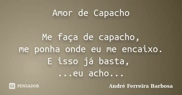 Amor de Capacho Me faça de capacho, me ponha onde eu me encaixo. E isso já basta, ...eu acho...... Frase de André Ferreira Barbosa.