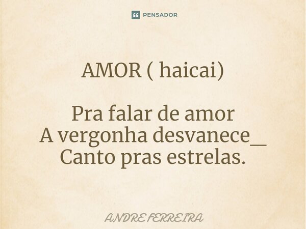AMOR ( haicai) ⁠Pra falar de amor A vergonha desvanece_ Canto pras estrelas.... Frase de André Ferreira.