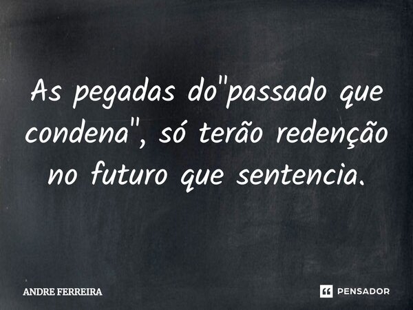 ⁠As pegadas do "passado que condena", só terão redenção no futuro que sentencia.... Frase de André Ferreira.