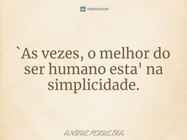 `As vezes, o melhor do ser humano esta' na simplicidade.⁠... Frase de André Ferreira.