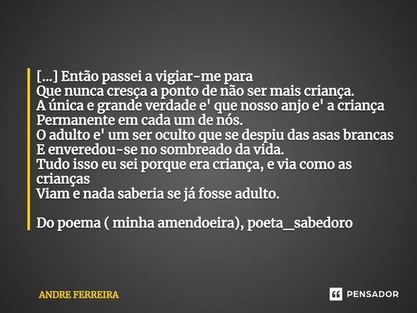 [...] ⁠Então passei a vigiar-me para Que nunca cresça a ponto de não ser mais criança. A única e grande verdade e' que nosso anjo e' a criança Permanente em cad... Frase de André Ferreira.