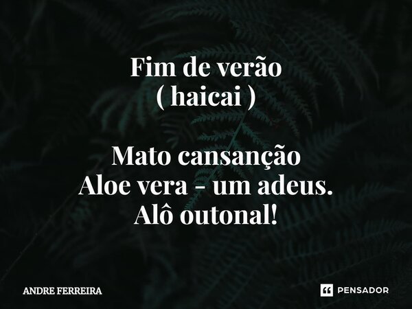 Fim de verão ( haicai ) Mato cansanção Aloe vera - um adeus. Alô outonal!... Frase de André Ferreira.
