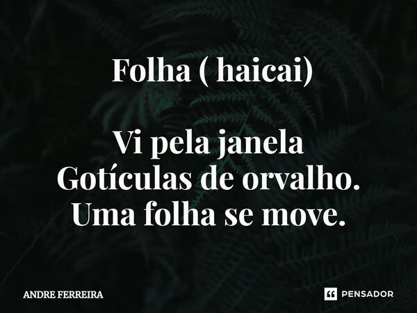 ⁠ ⁠Folha ( haicai) Vi pela janela Gotículas de orvalho. Uma folha se move.... Frase de André Ferreira.