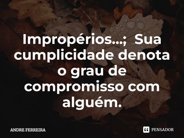 ⁠Impropérios...; Sua cumplicidade denota o grau de compromisso com alguém.... Frase de André Ferreira.