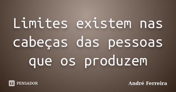 Limites existem nas cabeças das pessoas que os produzem... Frase de Andre Ferreira.