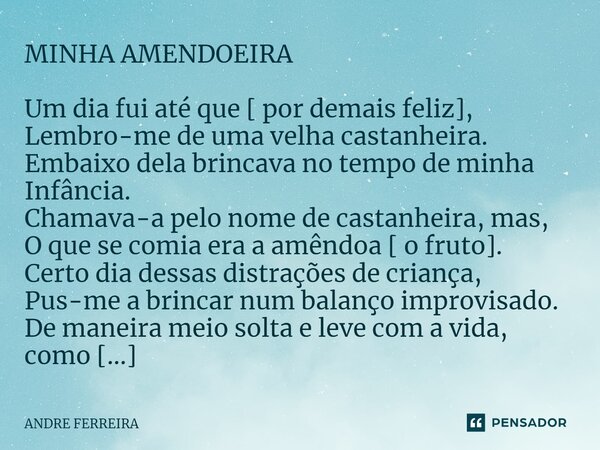 MINHA AMENDOEIRA Um dia fui até que [ por demais feliz], Lembro-me de uma velha castanheira. Embaixo dela brincava no tempo de minha Infância. Chamava-a pelo no... Frase de André Ferreira.