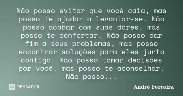 Não posso evitar que você caia, mas posso te ajudar a levantar-se. Não posso acabar com suas dores, mas posso te confortar. Não posso dar fim a seus problemas, ... Frase de André Ferreira.