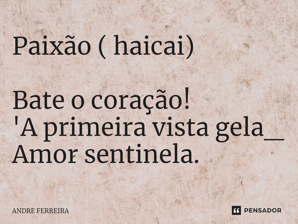 Paixão ( haicai) ⁠Bate o coração! 'A primeira vista gela_ Amor sentinela.... Frase de André Ferreira.