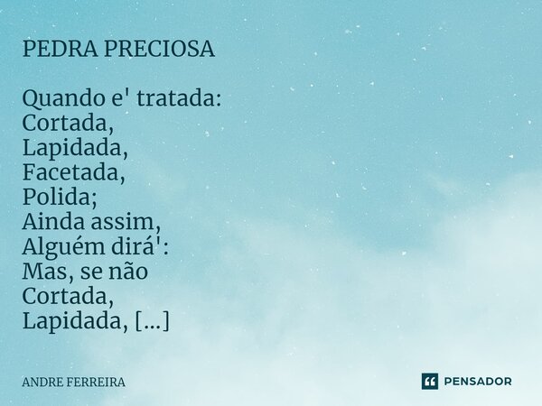 ⁠PEDRA PRECIOSA Quando e' tratada: Cortada, Lapidada, Facetada, Polida; Ainda assim, Alguém dirá': Mas, se não Cortada, Lapidada, Facetada, Polida? Direi: Ainda... Frase de André Ferreira.