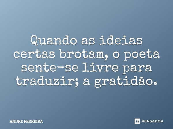 Quando as ideias certas brotam, o poeta sente-se livre para traduzir; a gratidão.⁠... Frase de André Ferreira.