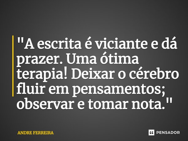 ⁠⁠"A escrita é viciante e dá prazer. Uma ótima terapia! Deixar o cérebro fluir em pensamentos; observar e tomar nota."... Frase de André Ferreira.