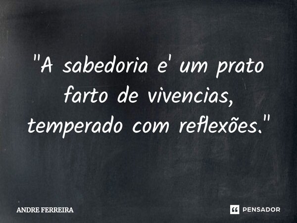 ⁠⁠"A sabedoria e' um prato farto de vivencias, temperado com reflexões."... Frase de André Ferreira.