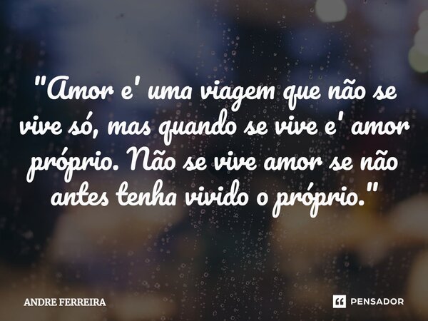 ⁠"Amor e' uma viagem que não se vive só, mas quando se vive e' amor próprio. Não se vive amor se não antes tenha vivido o próprio."... Frase de André Ferreira.