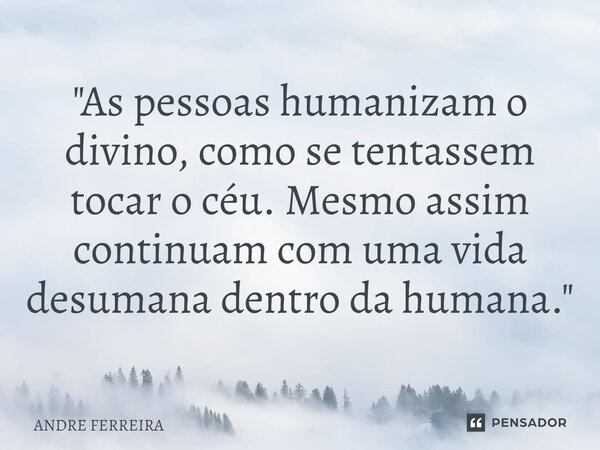 ⁠⁠"As pessoas humanizam o divino, como se tentassem tocar o céu. Mesmo assim continuam com uma vida desumana dentro da humana."... Frase de André Ferreira.