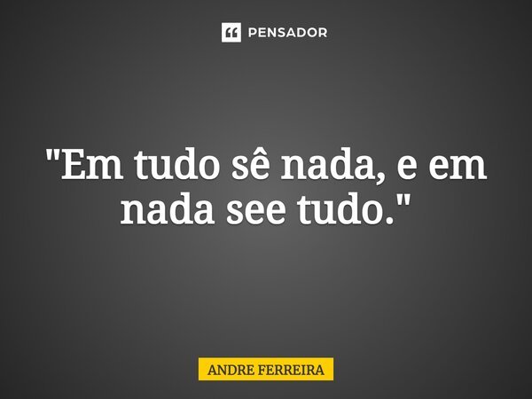 ⁠"Em tudo sê nada, e em nada sê tudo."... Frase de André Ferreira.