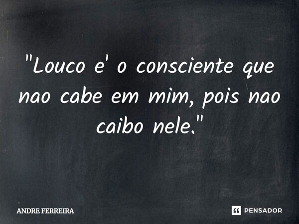 ⁠"Louco e' o consciente que não cabe em mim, pois não caibo nele."... Frase de André Ferreira.