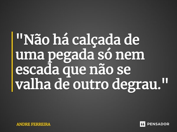 ⁠"Não há calçada de uma pegada só nem escada que não se valha de outro degrau."... Frase de André Ferreira.