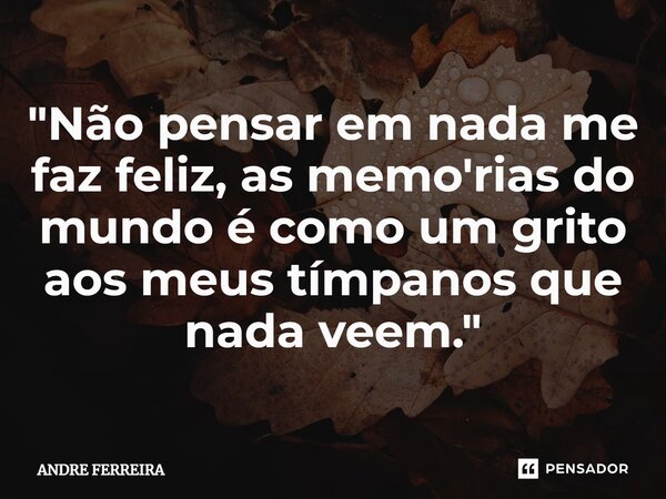 ⁠⁠"Não pensar em nada me faz feliz, as memórias do mundo é como um grito aos meus tímpanos que nada veem."... Frase de André Ferreira.