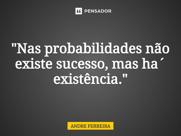 "⁠Nas probabilidades não existe sucesso, mas ha´ existência."... Frase de André Ferreira.