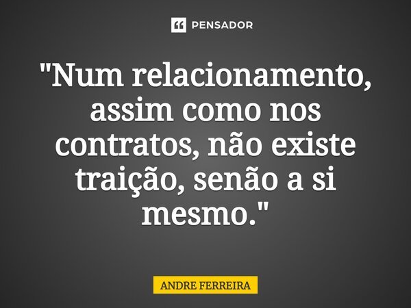 "Num relacionamento, assim como nos contratos, não existe traição, senão a si mesmo."... Frase de André Ferreira.
