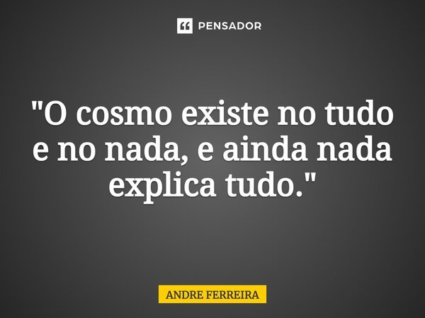⁠"O cosmo existe no tudo e no nada, e ainda nada explica tudo."... Frase de André Ferreira.