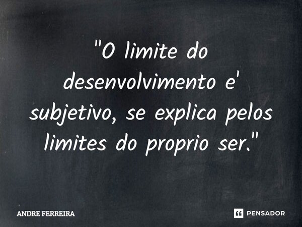 ⁠"O limite do desenvolvimento e' subjetivo, se explica pelos limites do próprio ser."... Frase de André Ferreira.