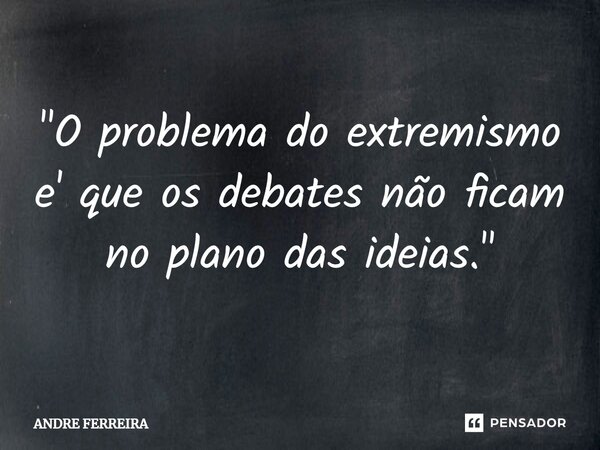 ⁠"O problema do extremismo e' que os debates não ficam no plano das ideias."... Frase de André Ferreira.