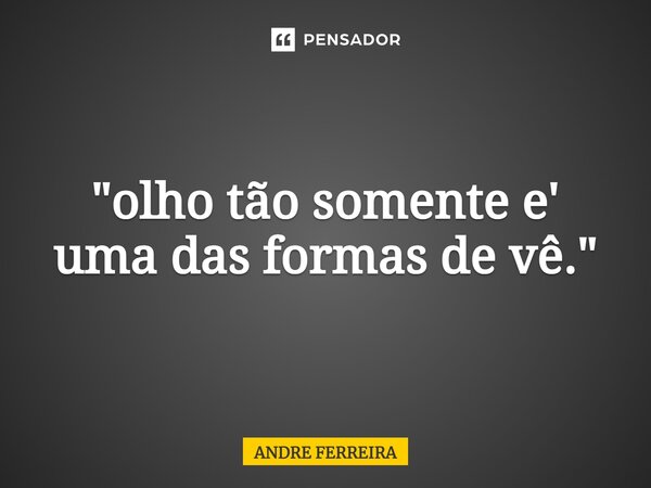 ⁠"olho tão somente e' uma das formas de vê."... Frase de André Ferreira.