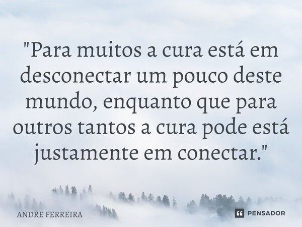⁠"Para muitos a cura está em desconectar um pouco deste mundo, enquanto que para outros tantos a cura pode está justamente em conectar."... Frase de André Ferreira.