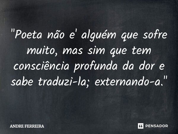⁠"Poeta não e' alguém que sofre muito, mas sim que tem consciência profunda da dor e sabe traduzi-la; externando-a."... Frase de André Ferreira.
