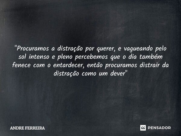 "Procuramos a distração por querer, e vagueando pelo sol intenso e pleno percebemos que o dia também fenece com o entardecer, então procuramos distrair da ... Frase de André Ferreira.