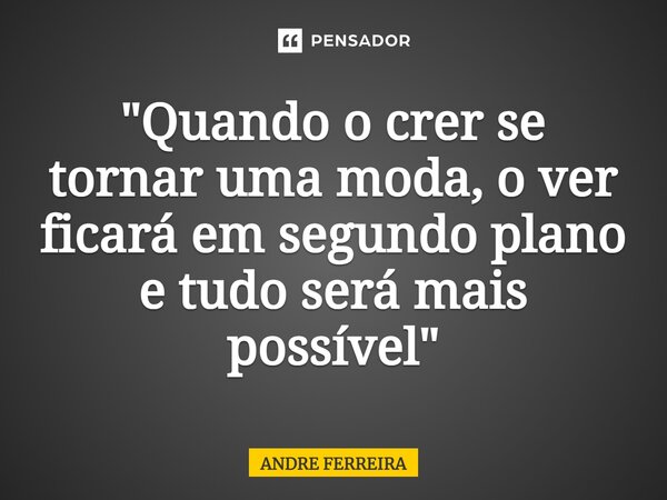 ⁠"Quando o crer se tornar uma moda, o ver ficará em segundo plano e tudo será mais possível"... Frase de André Ferreira.